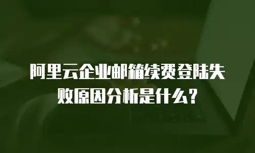 阿里云企业邮箱续费登陆失败原因分析是什么？