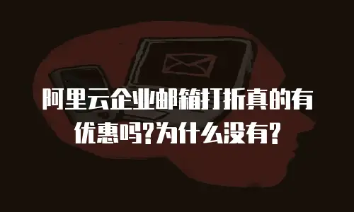 阿里云企业邮箱打折真的有优惠吗?为什么没有?