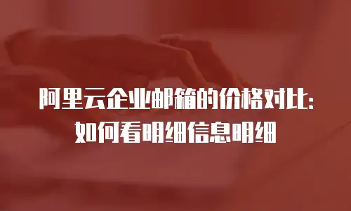 阿里云企业邮箱的价格对比：如何看明细信息明细