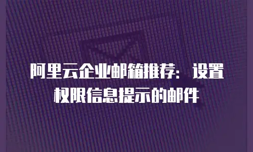 阿里云企业邮箱推荐：设置权限信息提示的邮件