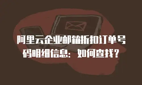 阿里云企业邮箱折扣订单号码明细信息：如何查找？
