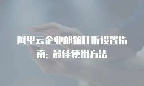 阿里云企业邮箱打折设置指南: 最佳使用方法