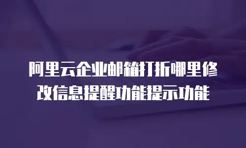 阿里云企业邮箱打折哪里修改信息提醒功能提示功能