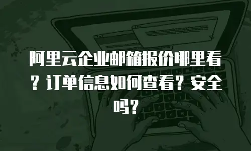 阿里云企业邮箱报价哪里看？订单信息如何查看？安全吗？