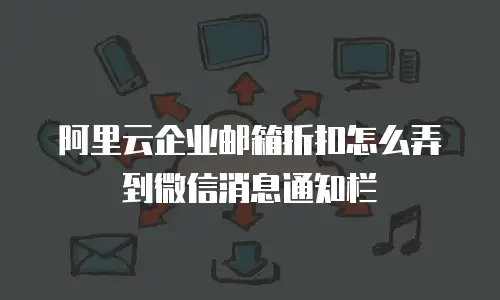 阿里云企业邮箱折扣怎么弄到微信消息通知栏