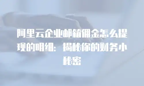 阿里云企业邮箱佣金怎么提现的明细：揭秘你的财务小秘密
