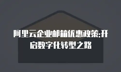 阿里云企业邮箱优惠政策:开启数字化转型之路
