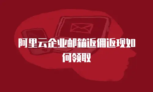 阿里云企业邮箱返佣返现如何领取