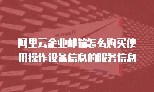 阿里云企业邮箱怎么购买使用操作设备信息的服务信息