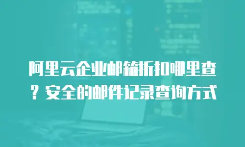 阿里云企业邮箱折扣哪里查？安全的邮件记录查询方式