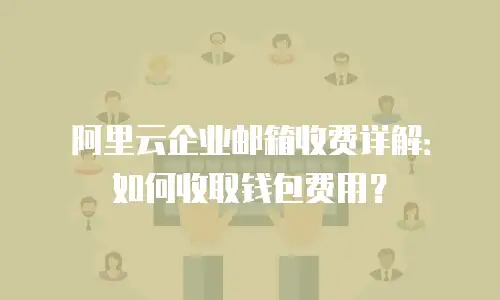 阿里云企业邮箱收费详解：如何收取钱包费用？
