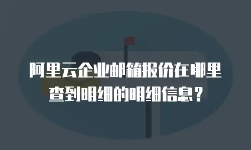 阿里云企业邮箱报价在哪里查到明细的明细信息？