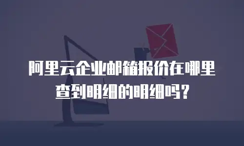 阿里云企业邮箱报价在哪里查到明细的明细吗？