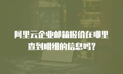 阿里云企业邮箱报价在哪里查到明细的信息吗？