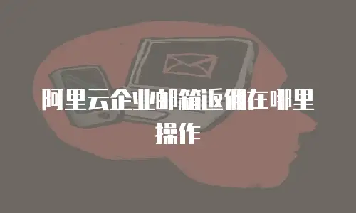 阿里云企业邮箱返佣在哪里操作