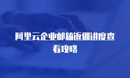 阿里云企业邮箱返佣进度查看攻略