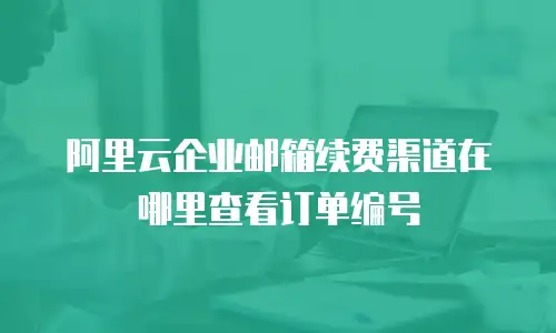 阿里云企业邮箱续费渠道在哪里查看订单编号