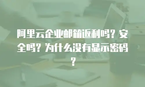 阿里云企业邮箱返利吗？安全吗？为什么没有显示密码？