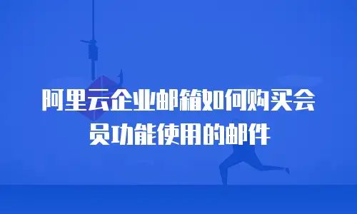 阿里云企业邮箱如何购买会员功能使用的邮件