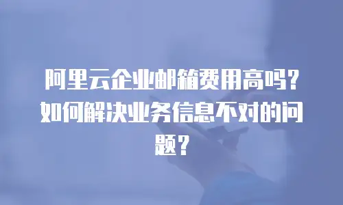 阿里云企业邮箱费用高吗？如何解决业务信息不对的问题？