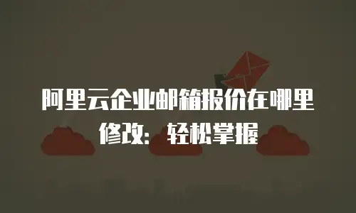 阿里云企业邮箱报价在哪里修改：轻松掌握