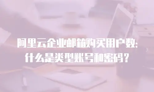 阿里云企业邮箱购买用户数：什么是类型账号和密码？