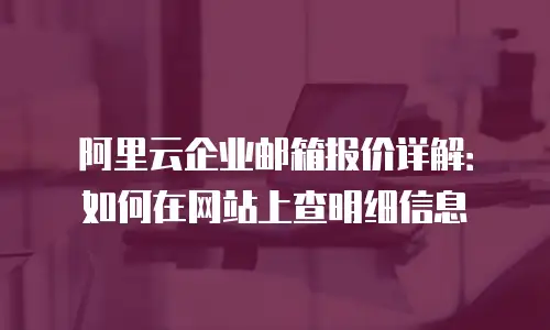 阿里云企业邮箱报价详解:如何在网站上查明细信息