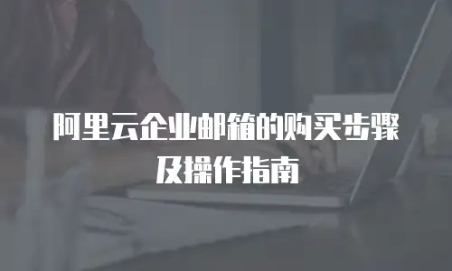阿里云企业邮箱的购买步骤及操作指南