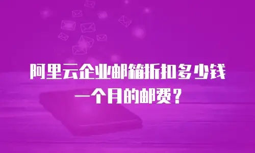 阿里云企业邮箱折扣多少钱一个月的邮费？