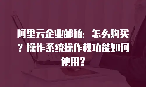 阿里云企业邮箱：怎么购买？操作系统操作权功能如何使用？