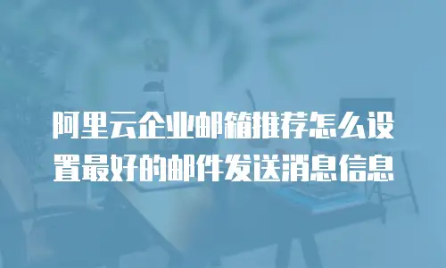 阿里云企业邮箱推荐怎么设置最好的邮件发送消息信息