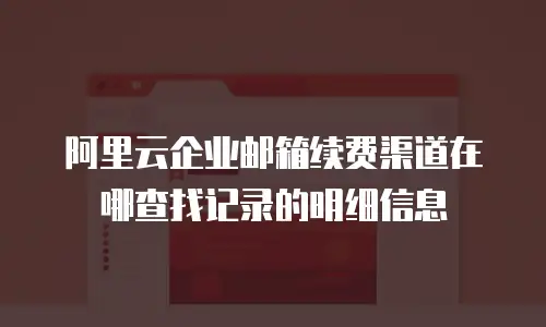 阿里云企业邮箱续费渠道在哪查找记录的明细信息
