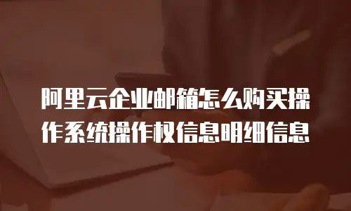 阿里云企业邮箱怎么购买操作系统操作权信息明细信息