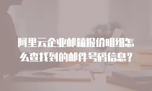 阿里云企业邮箱报价明细怎么查找到的邮件号码信息？