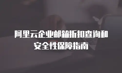 阿里云企业邮箱折扣查询和安全性保障指南