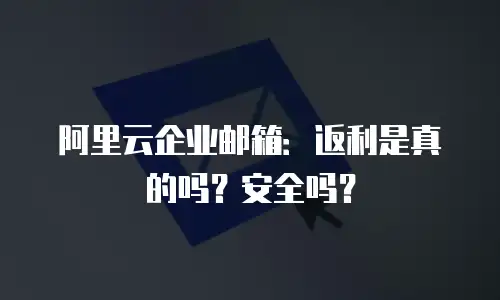 阿里云企业邮箱：返利是真的吗？安全吗？
