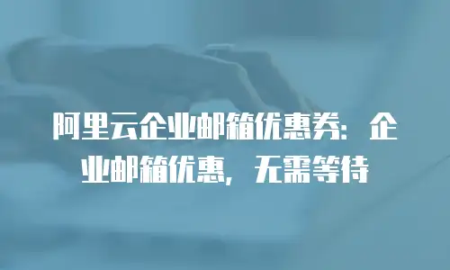 阿里云企业邮箱优惠券：企业邮箱优惠，无需等待