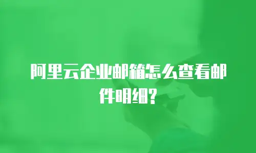 阿里云企业邮箱怎么查看邮件明细?