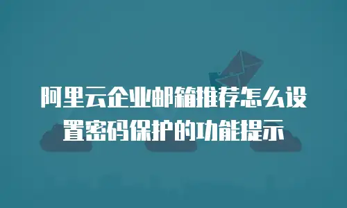 阿里云企业邮箱推荐怎么设置密码保护的功能提示