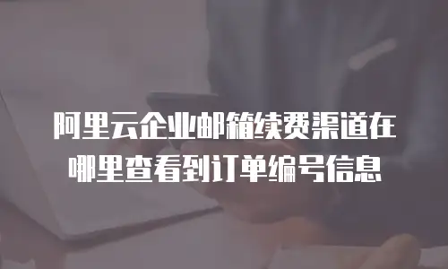 阿里云企业邮箱续费渠道在哪里查看到订单编号信息