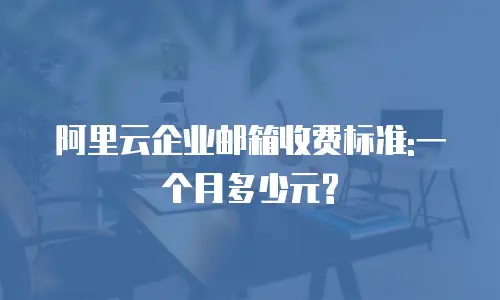阿里云企业邮箱收费标准:一个月多少元?