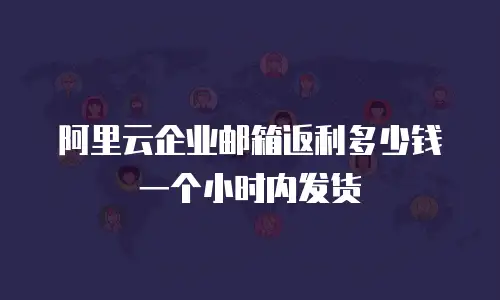 阿里云企业邮箱返利多少钱一个小时内发货