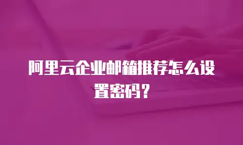 阿里云企业邮箱推荐怎么设置密码？