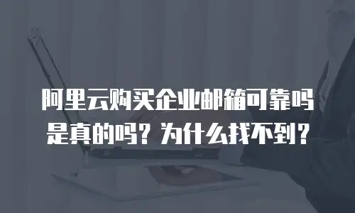 阿里云购买企业邮箱可靠吗是真的吗？为什么找不到？
