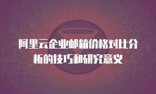 阿里云企业邮箱价格对比分析的技巧和研究意义