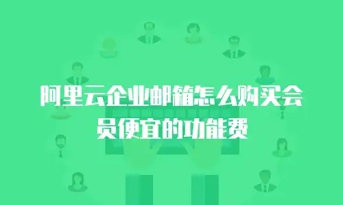 阿里云企业邮箱怎么购买会员便宜的功能费