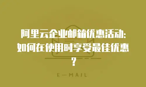 阿里云企业邮箱优惠活动:如何在使用时享受最佳优惠?