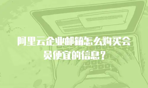阿里云企业邮箱怎么购买会员便宜的信息？