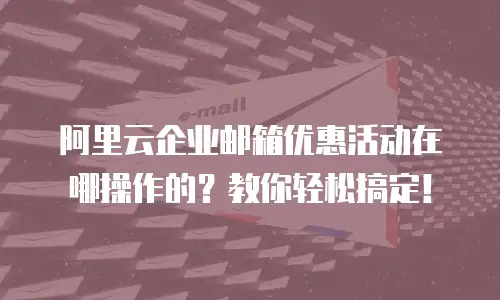 阿里云企业邮箱优惠活动在哪操作的？教你轻松搞定！