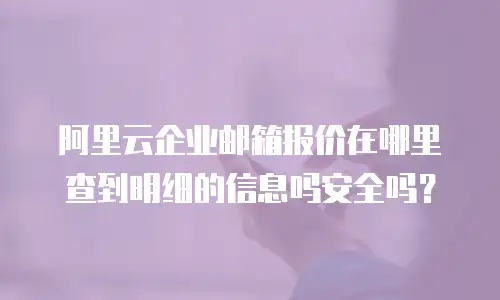 阿里云企业邮箱报价在哪里查到明细的信息吗安全吗？